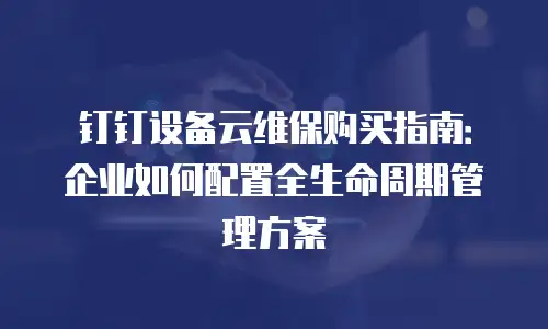 钉钉设备云维保购买指南：企业如何配置全生命周期管理方案