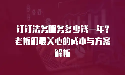 钉钉法务服务多少钱一年？老板们最关心的成本与方案解析