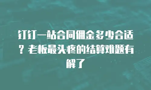 钉钉一站合同佣金多少合适？老板最头疼的结算难题有解了