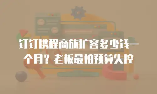 钉钉携程商旅扩容多少钱一个月？老板最怕预算失控