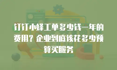 钉钉小蜂工单多少钱一年的费用？企业到底该花多少预算买服务