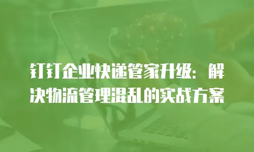 钉钉企业快递管家升级：解决物流管理混乱的实战方案