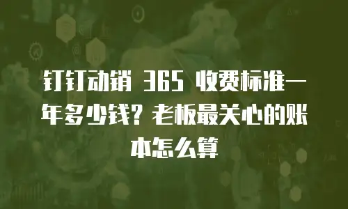 钉钉动销 365 收费标准一年多少钱？老板最关心的账本怎么算