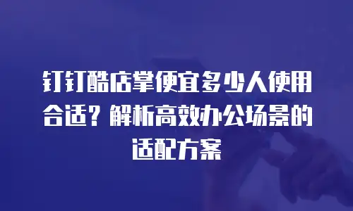 钉钉酷店掌便宜多少人使用合适？解析高效办公场景的适配方案