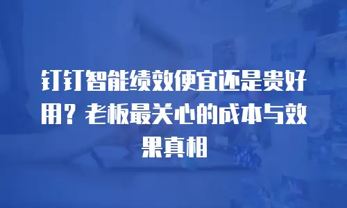 钉钉智能绩效便宜还是贵好用？老板最关心的成本与效果真相