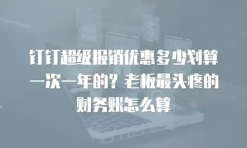钉钉超级报销优惠多少划算一次一年的？老板最头疼的财务账怎么算