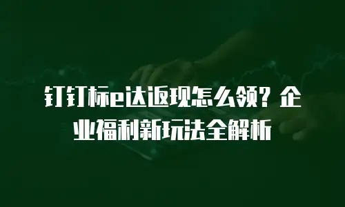 钉钉标e达返现怎么领？企业福利新玩法全解析