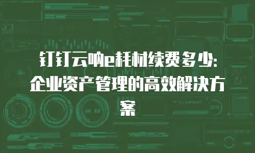 钉钉云呐e耗材续费多少：企业资产管理的高效解决方案