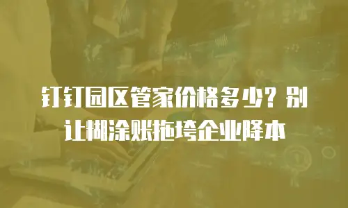 钉钉园区管家价格多少？别让糊涂账拖垮企业降本
