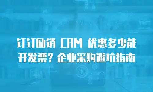 钉钉励销 CRM 优惠多少能开发票？企业采购避坑指南