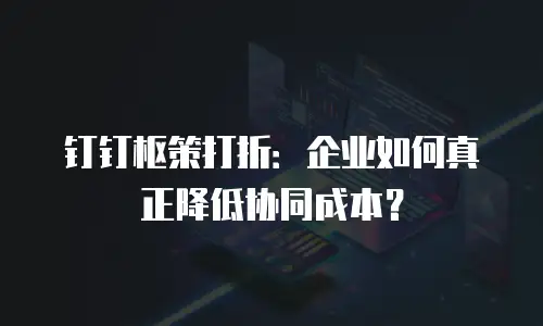 钉钉枢策打折：企业如何真正降低协同成本？