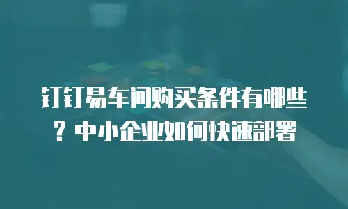 钉钉易车间购买条件有哪些？中小企业如何快速部署