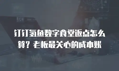 钉钉氢鱼数字食堂返点怎么算？老板最关心的成本账