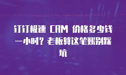 钉钉极速 CRM 价格多少钱一小时？老板算这笔账别踩坑