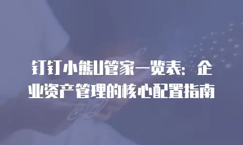 钉钉小熊U管家一览表：企业资产管理的核心配置指南
