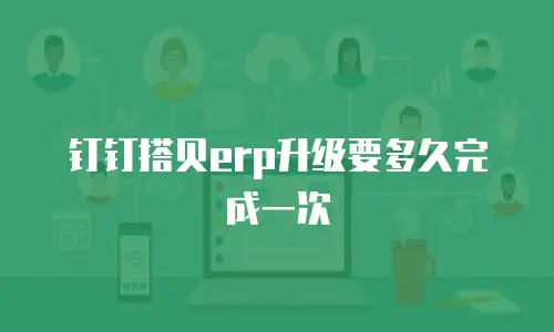 钉钉搭贝erp升级要多久完成一次