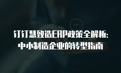 钉钉慧致造ERP政策全解析：中小制造企业的转型指南