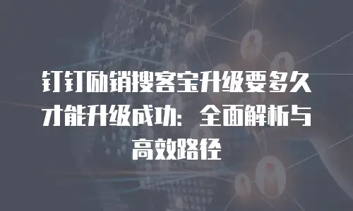 钉钉励销搜客宝升级要多久才能升级成功：全面解析与高效路径