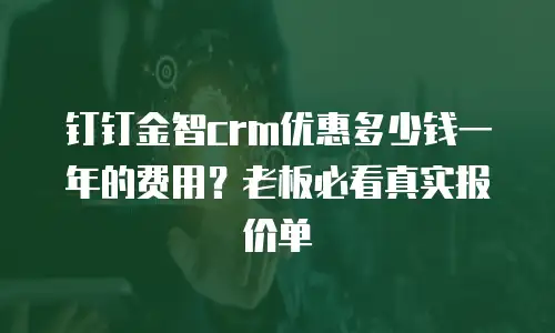 钉钉金智crm优惠多少钱一年的费用？老板必看真实报价单