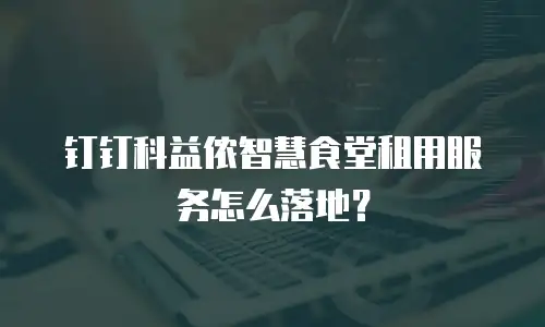钉钉科益侬智慧食堂租用服务怎么落地？