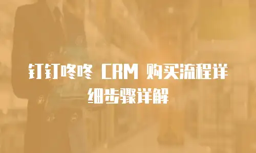钉钉咚咚 CRM 购买流程详细步骤详解
