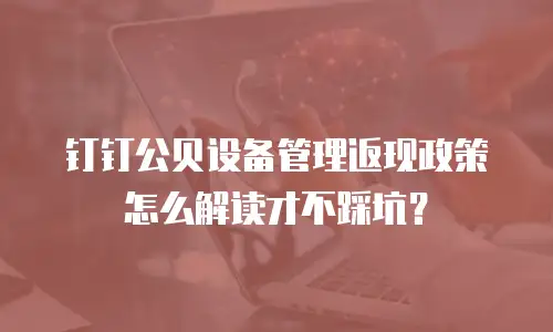 钉钉公贝设备管理返现政策怎么解读才不踩坑？