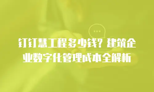钉钉慧工程多少钱？建筑企业数字化管理成本全解析