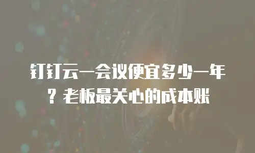 钉钉云一会议便宜多少一年？老板最关心的成本账