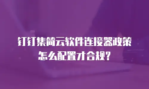 钉钉集简云软件连接器政策怎么配置才合规？