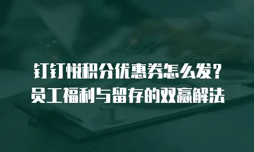 钉钉悦积分优惠券怎么发？员工福利与留存的双赢解法