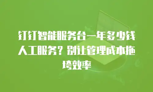 钉钉智能服务台一年多少钱人工服务？别让管理成本拖垮效率