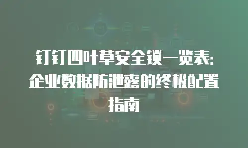 钉钉四叶草安全锁一览表：企业数据防泄露的终极配置指南