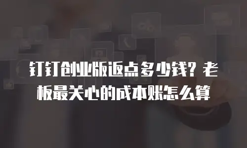 钉钉创业版返点多少钱？老板最关心的成本账怎么算