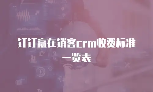 钉钉赢在销客crm收费标准一览表
