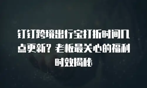 钉钉跨境出行宝打折时间几点更新？老板最关心的福利时效揭秘