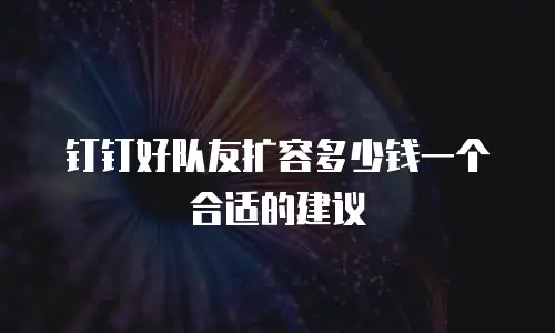 钉钉好队友扩容多少钱一个合适的建议