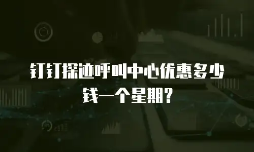 钉钉探迹呼叫中心优惠多少钱一个星期？