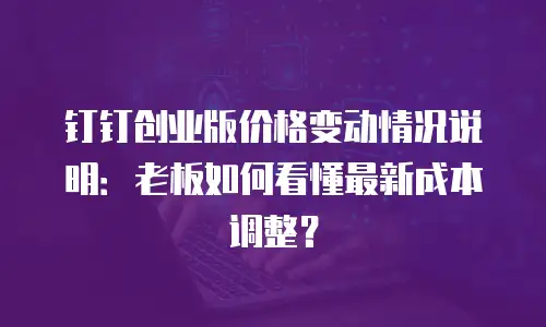 钉钉创业版价格变动情况说明：老板如何看懂最新成本调整？
