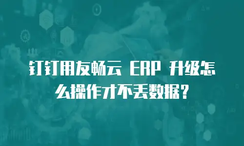 钉钉用友畅云 ERP 升级怎么操作才不丢数据？