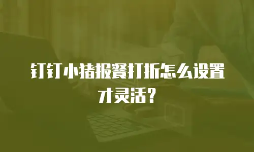 钉钉小猪报餐打折怎么设置才灵活？