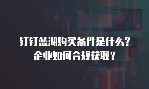 钉钉蓝湖购买条件是什么？企业如何合规获取？