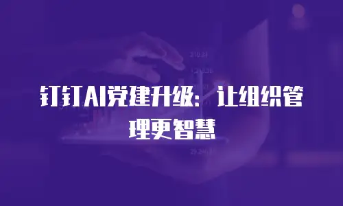 钉钉AI党建升级：让组织管理更智慧