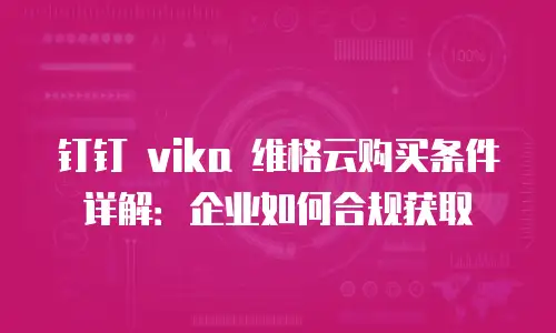 钉钉 vika 维格云购买条件详解：企业如何合规获取