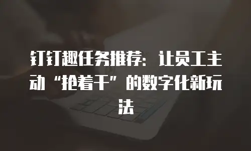 钉钉趣任务推荐：让员工主动“抢着干”的数字化新玩法