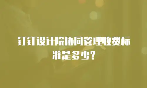 钉钉设计院协同管理收费标准是多少？