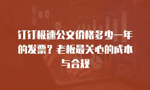 钉钉极速公文价格多少一年的发票？老板最关心的成本与合规