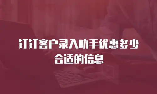 钉钉客户录入助手优惠多少合适的信息