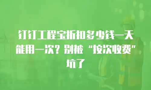 钉钉工程宝折扣多少钱一天能用一次？别被&ldquo;按次收费&rdquo;坑了