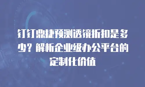钉钉鼎捷预测透镜折扣是多少？解析企业级办公平台的定制化价值