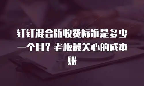 钉钉混合版收费标准是多少一个月？老板最关心的成本账